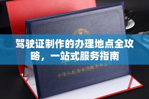 玉龙驾驶证制作的办理地点全攻略，一站式服务指南