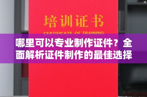 吴起哪里可以专业制作证件？全面解析证件制作的最佳选择