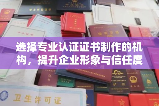 富平选择专业认证证书制作的机构，提升企业形象与信任度
