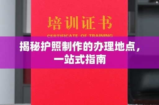 武江揭秘护照制作的办理地点，一站式指南