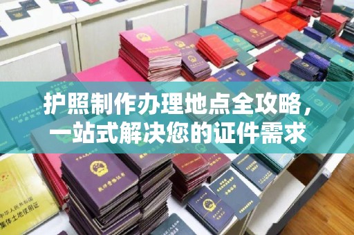 昌图护照制作办理地点全攻略，一站式解决您的证件需求