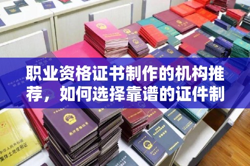 容城职业资格证书制作的机构推荐，如何选择靠谱的证件制作公司？